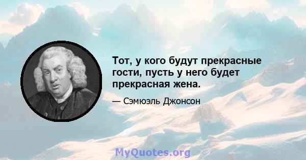 Тот, у кого будут прекрасные гости, пусть у него будет прекрасная жена.