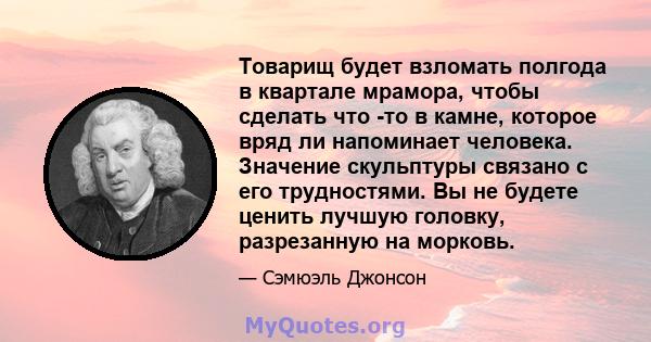 Товарищ будет взломать полгода в квартале мрамора, чтобы сделать что -то в камне, которое вряд ли напоминает человека. Значение скульптуры связано с его трудностями. Вы не будете ценить лучшую головку, разрезанную на