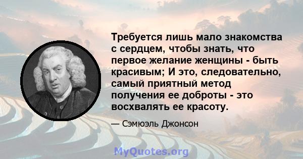 Требуется лишь мало знакомства с сердцем, чтобы знать, что первое желание женщины - быть красивым; И это, следовательно, самый приятный метод получения ее доброты - это восхвалять ее красоту.