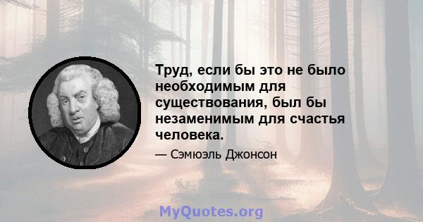 Труд, если бы это не было необходимым для существования, был бы незаменимым для счастья человека.