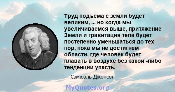 Труд подъема с земли будет великим, ... но когда мы увеличиваемся выше, притяжение Земли и гравитация тела будет постепенно уменьшаться до тех пор, пока мы не достигнем области, где человек будет плавать в воздухе без