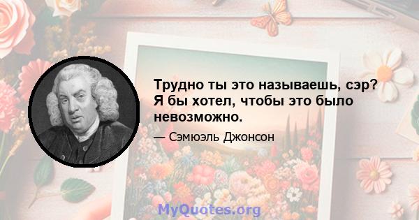 Трудно ты это называешь, сэр? Я бы хотел, чтобы это было невозможно.