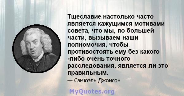 Тщеславие настолько часто является кажущимся мотивами совета, что мы, по большей части, вызываем наши полномочия, чтобы противостоять ему без какого -либо очень точного расследования, является ли это правильным.