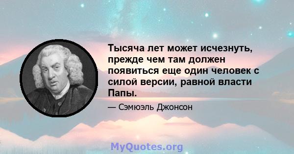 Тысяча лет может исчезнуть, прежде чем там должен появиться еще один человек с силой версии, равной власти Папы.