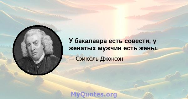 У бакалавра есть совести, у женатых мужчин есть жены.