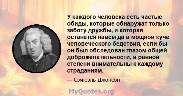 У каждого человека есть частые обиды, которые обнаружат только заботу дружбы, и которая останется навсегда в мощной куче человеческого бедствия, если бы он был обследован глазом общей доброжелательности, в равной