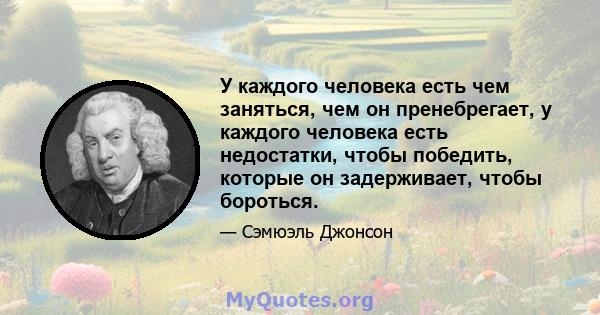 У каждого человека есть чем заняться, чем он пренебрегает, у каждого человека есть недостатки, чтобы победить, которые он задерживает, чтобы бороться.