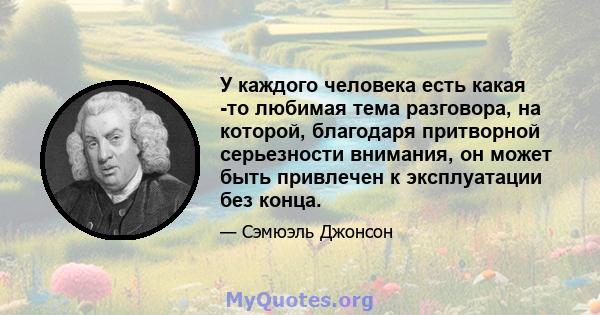 У каждого человека есть какая -то любимая тема разговора, на которой, благодаря притворной серьезности внимания, он может быть привлечен к эксплуатации без конца.