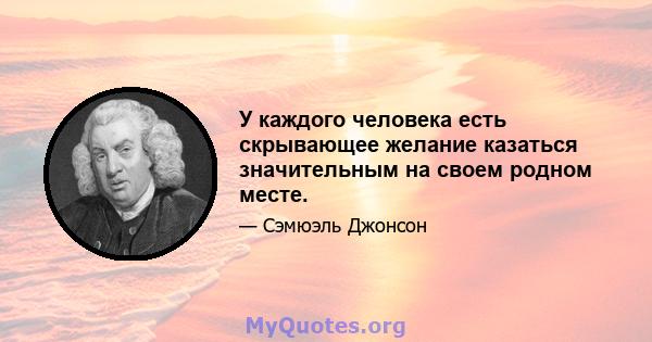 У каждого человека есть скрывающее желание казаться значительным на своем родном месте.