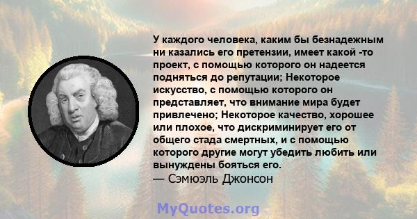 У каждого человека, каким бы безнадежным ни казались его претензии, имеет какой -то проект, с помощью которого он надеется подняться до репутации; Некоторое искусство, с помощью которого он представляет, что внимание