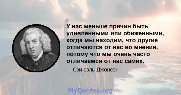 У нас меньше причин быть удивленными или обиженными, когда мы находим, что другие отличаются от нас во мнении, потому что мы очень часто отличаемся от нас самих.