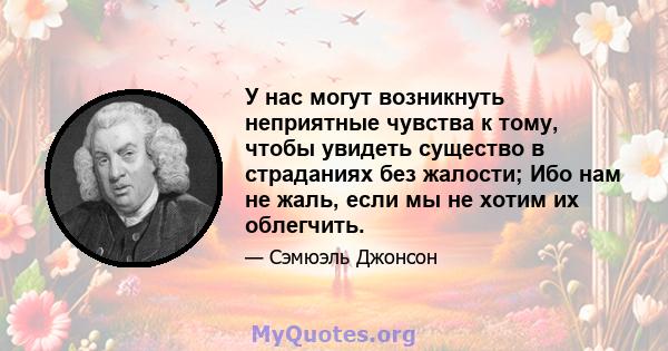 У нас могут возникнуть неприятные чувства к тому, чтобы увидеть существо в страданиях без жалости; Ибо нам не жаль, если мы не хотим их облегчить.