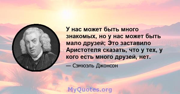 У нас может быть много знакомых, но у нас может быть мало друзей; Это заставило Аристотеля сказать, что у тех, у кого есть много друзей, нет.