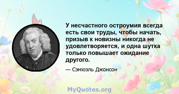 У несчастного остроумия всегда есть свои труды, чтобы начать, призыв к новизны никогда не удовлетворяется, и одна шутка только повышает ожидание другого.