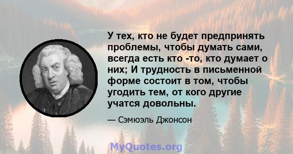 У тех, кто не будет предпринять проблемы, чтобы думать сами, всегда есть кто -то, кто думает о них; И трудность в письменной форме состоит в том, чтобы угодить тем, от кого другие учатся довольны.