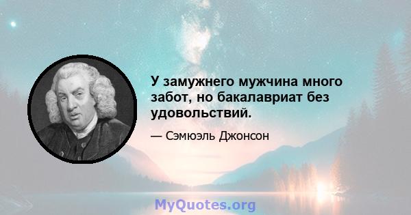 У замужнего мужчина много забот, но бакалавриат без удовольствий.