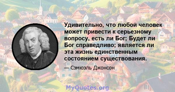 Удивительно, что любой человек может привести к серьезному вопросу, есть ли Бог; Будет ли Бог справедливо; является ли эта жизнь единственным состоянием существования.