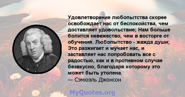 Удовлетворение любопытства скорее освобождает нас от беспокойства, чем доставляет удовольствие; Нам больше болится невежество, чем в восторге от обучения. Любопытство - жажда души; Это разжигает и мучает нас, и