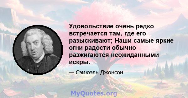 Удовольствие очень редко встречается там, где его разыскивают; Наши самые яркие огни радости обычно разжигаются неожиданными искры.