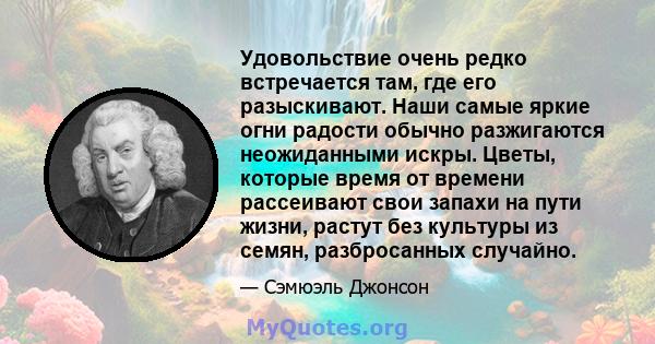 Удовольствие очень редко встречается там, где его разыскивают. Наши самые яркие огни радости обычно разжигаются неожиданными искры. Цветы, которые время от времени рассеивают свои запахи на пути жизни, растут без