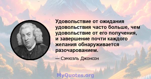 Удовольствие от ожидания удовольствия часто больше, чем удовольствие от его получения, и завершение почти каждого желания обнаруживается разочарованием.