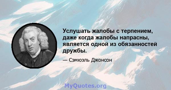 Услушать жалобы с терпением, даже когда жалобы напрасны, является одной из обязанностей дружбы.