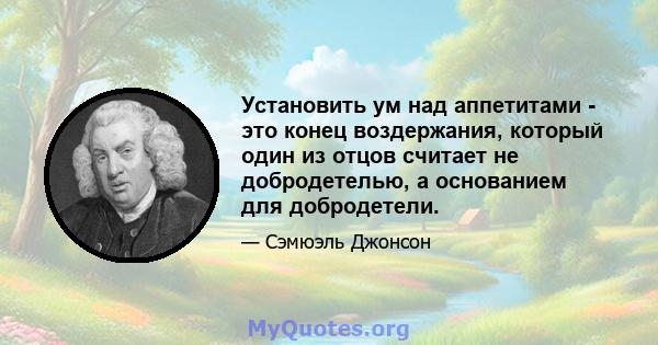 Установить ум над аппетитами - это конец воздержания, который один из отцов считает не добродетелью, а основанием для добродетели.