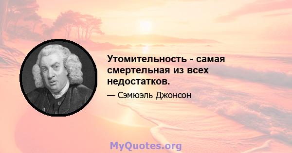 Утомительность - самая смертельная из всех недостатков.