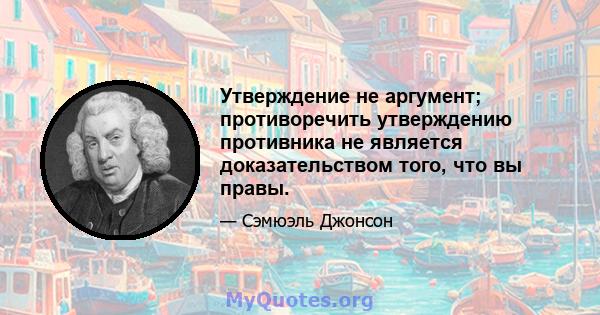 Утверждение не аргумент; противоречить утверждению противника не является доказательством того, что вы правы.