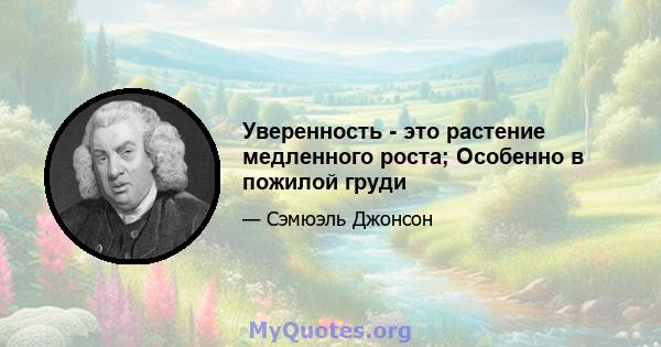 Уверенность - это растение медленного роста; Особенно в пожилой груди