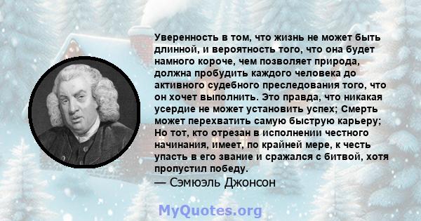 Уверенность в том, что жизнь не может быть длинной, и вероятность того, что она будет намного короче, чем позволяет природа, должна пробудить каждого человека до активного судебного преследования того, что он хочет