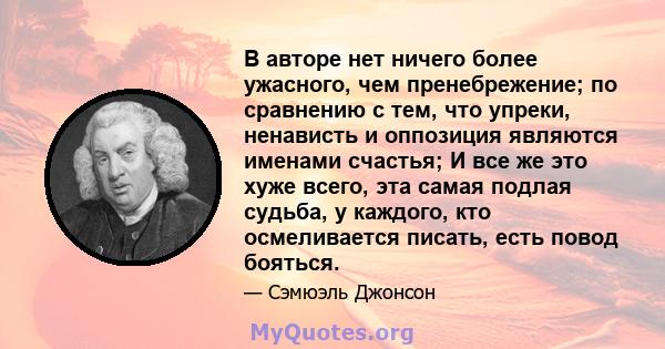 В авторе нет ничего более ужасного, чем пренебрежение; по сравнению с тем, что упреки, ненависть и оппозиция являются именами счастья; И все же это хуже всего, эта самая подлая судьба, у каждого, кто осмеливается