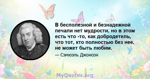 В бесполезной и безнадежной печали нет мудрости, но в этом есть что -то, как добродетель, что тот, кто полностью без нее, не может быть любим.