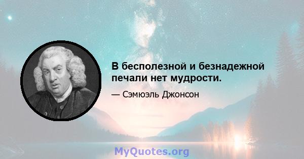 В бесполезной и безнадежной печали нет мудрости.