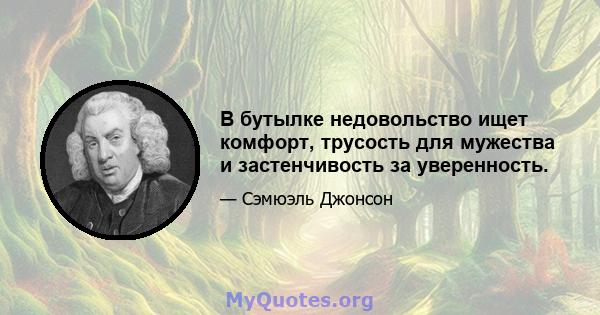 В бутылке недовольство ищет комфорт, трусость для мужества и застенчивость за уверенность.