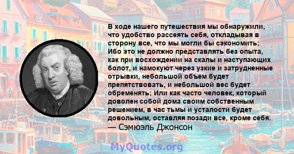 В ходе нашего путешествия мы обнаружили, что удобство рассеять себя, откладывая в сторону все, что мы могли бы сэкономить; Ибо это не должно представлять без опыта, как при восхождении на скалы и наступающих болот, и