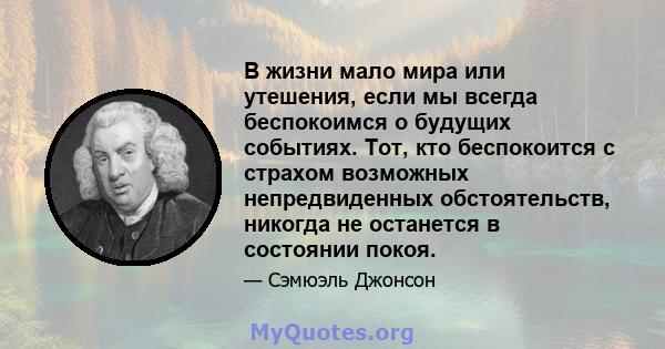 В жизни мало мира или утешения, если мы всегда беспокоимся о будущих событиях. Тот, кто беспокоится с страхом возможных непредвиденных обстоятельств, никогда не останется в состоянии покоя.