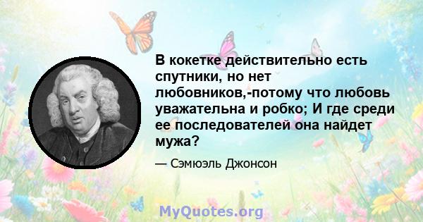 В кокетке действительно есть спутники, но нет любовников,-потому что любовь уважательна и робко; И где среди ее последователей она найдет мужа?