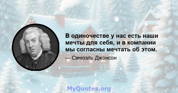 В одиночестве у нас есть наши мечты для себя, и в компании мы согласны мечтать об этом.