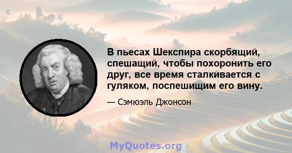 В пьесах Шекспира скорбящий, спешащий, чтобы похоронить его друг, все время сталкивается с гуляком, поспешищим его вину.