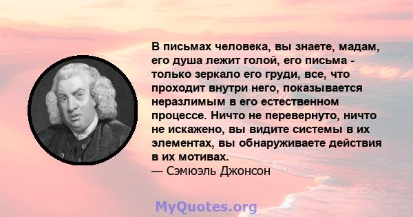 В письмах человека, вы знаете, мадам, его душа лежит голой, его письма - только зеркало его груди, все, что проходит внутри него, показывается неразлимым в его естественном процессе. Ничто не перевернуто, ничто не