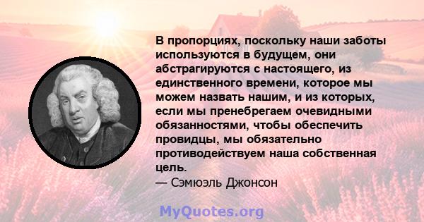 В пропорциях, поскольку наши заботы используются в будущем, они абстрагируются с настоящего, из единственного времени, которое мы можем назвать нашим, и из которых, если мы пренебрегаем очевидными обязанностями, чтобы