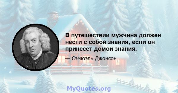 В путешествии мужчина должен нести с собой знания, если он принесет домой знания.