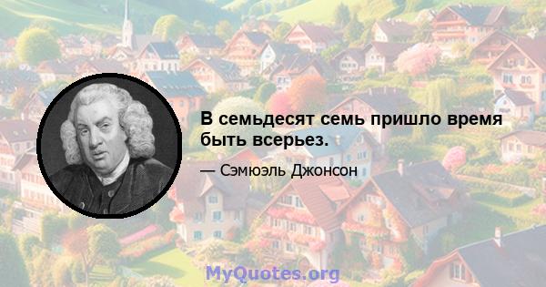 В семьдесят семь пришло время быть всерьез.