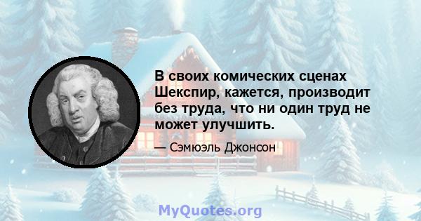 В своих комических сценах Шекспир, кажется, производит без труда, что ни один труд не может улучшить.