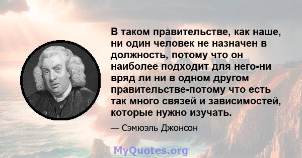 В таком правительстве, как наше, ни один человек не назначен в должность, потому что он наиболее подходит для него-ни вряд ли ни в одном другом правительстве-потому что есть так много связей и зависимостей, которые