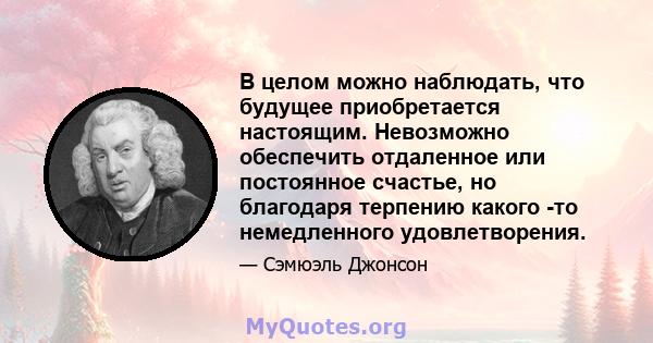 В целом можно наблюдать, что будущее приобретается настоящим. Невозможно обеспечить отдаленное или постоянное счастье, но благодаря терпению какого -то немедленного удовлетворения.