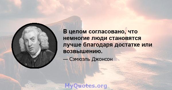 В целом согласовано, что немногие люди становятся лучше благодаря достатке или возвышению.