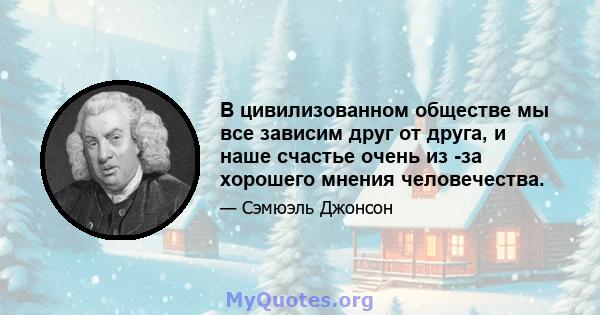 В цивилизованном обществе мы все зависим друг от друга, и наше счастье очень из -за хорошего мнения человечества.