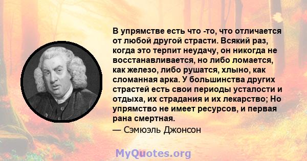 В упрямстве есть что -то, что отличается от любой другой страсти. Всякий раз, когда это терпит неудачу, он никогда не восстанавливается, но либо ломается, как железо, либо рушатся, хлыно, как сломанная арка. У